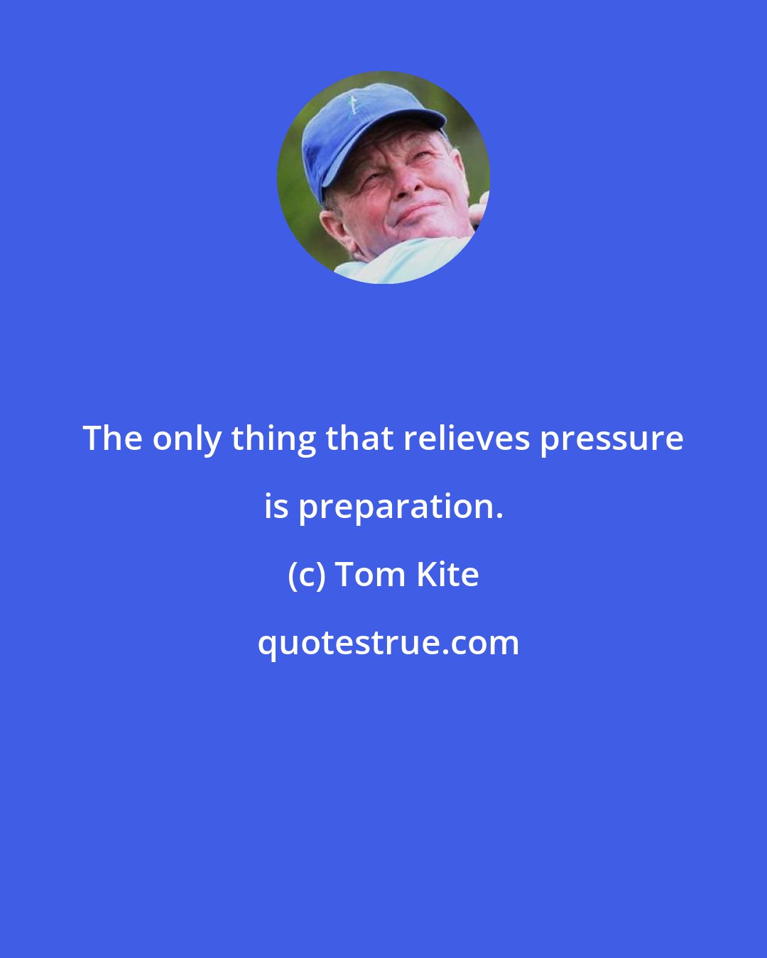 Tom Kite: The only thing that relieves pressure is preparation.