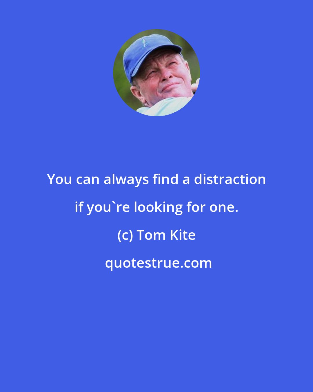 Tom Kite: You can always find a distraction if you're looking for one.