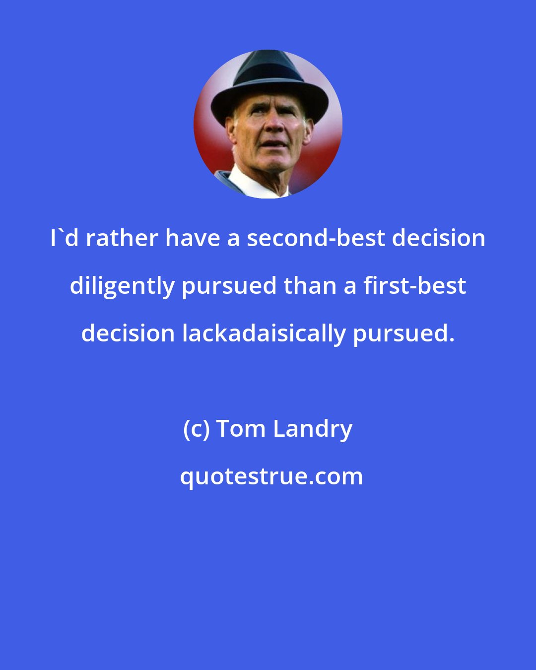 Tom Landry: I'd rather have a second-best decision diligently pursued than a first-best decision lackadaisically pursued.