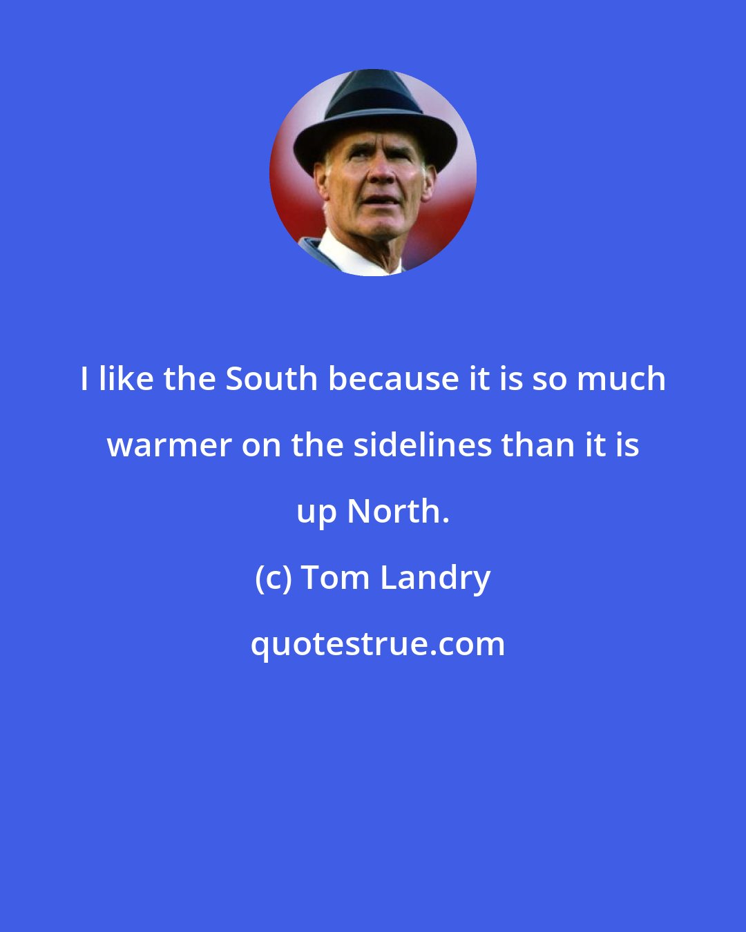 Tom Landry: I like the South because it is so much warmer on the sidelines than it is up North.