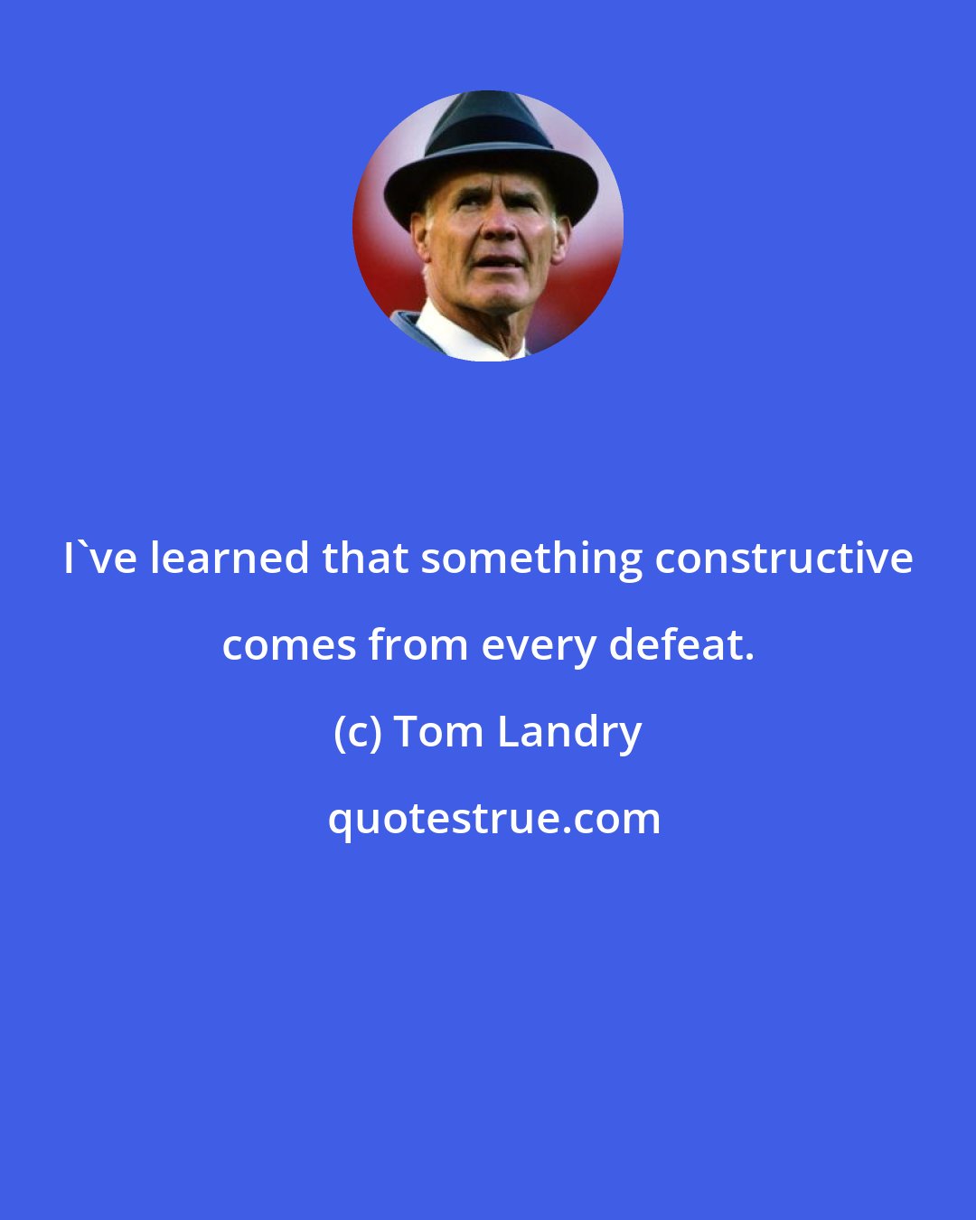 Tom Landry: I've learned that something constructive comes from every defeat.