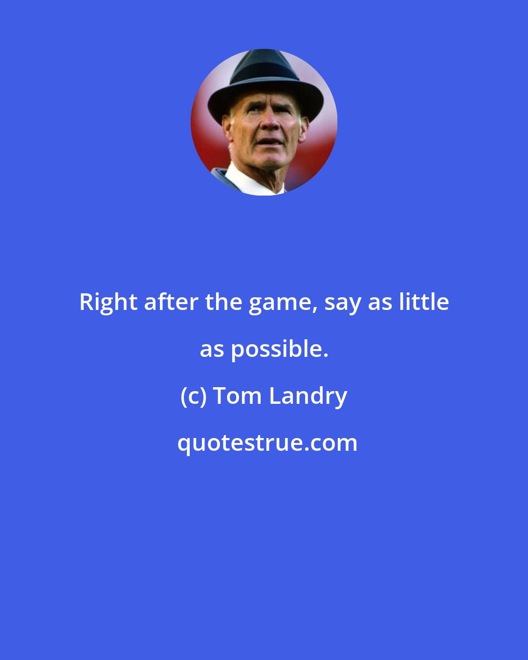Tom Landry: Right after the game, say as little as possible.