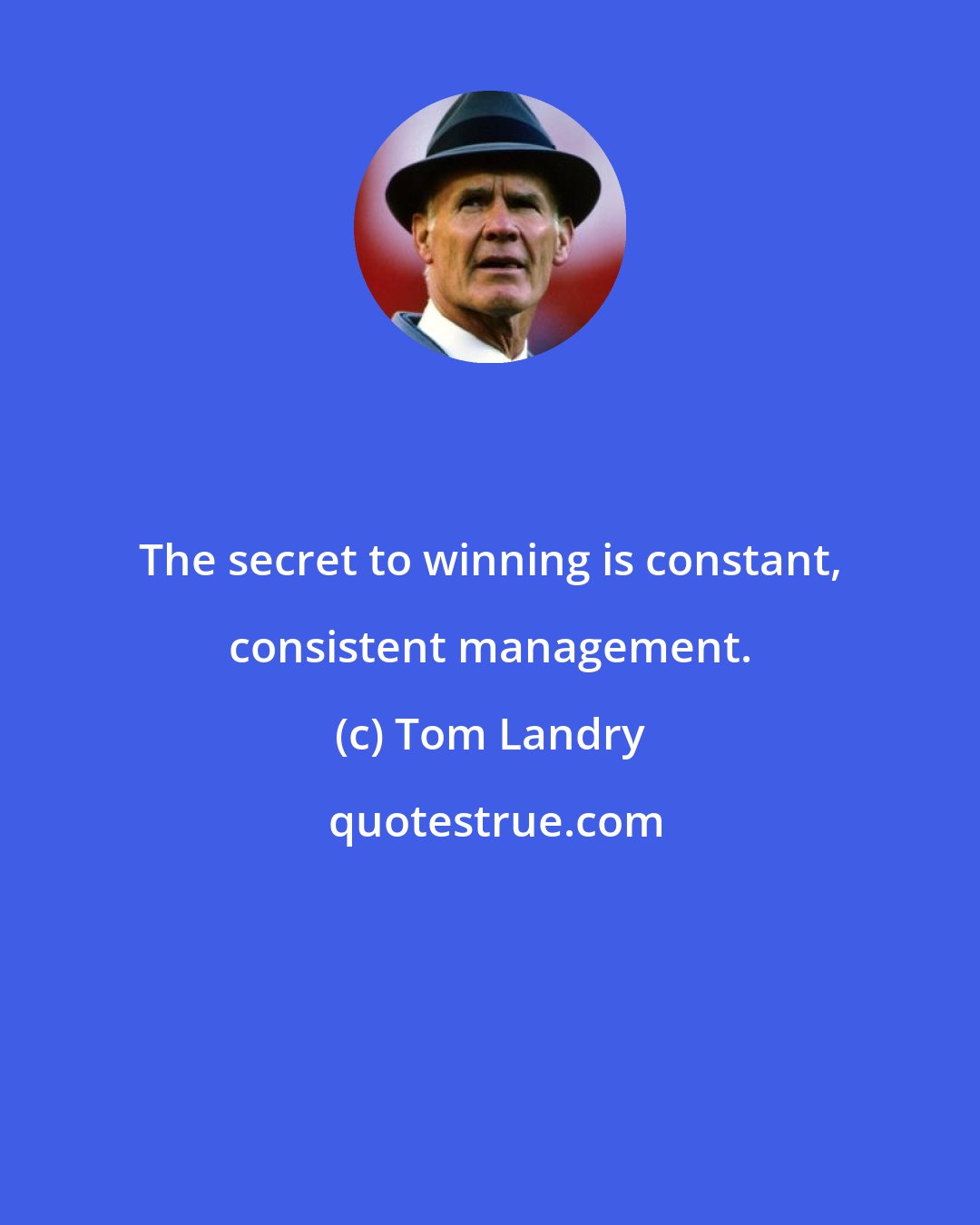 Tom Landry: The secret to winning is constant, consistent management.