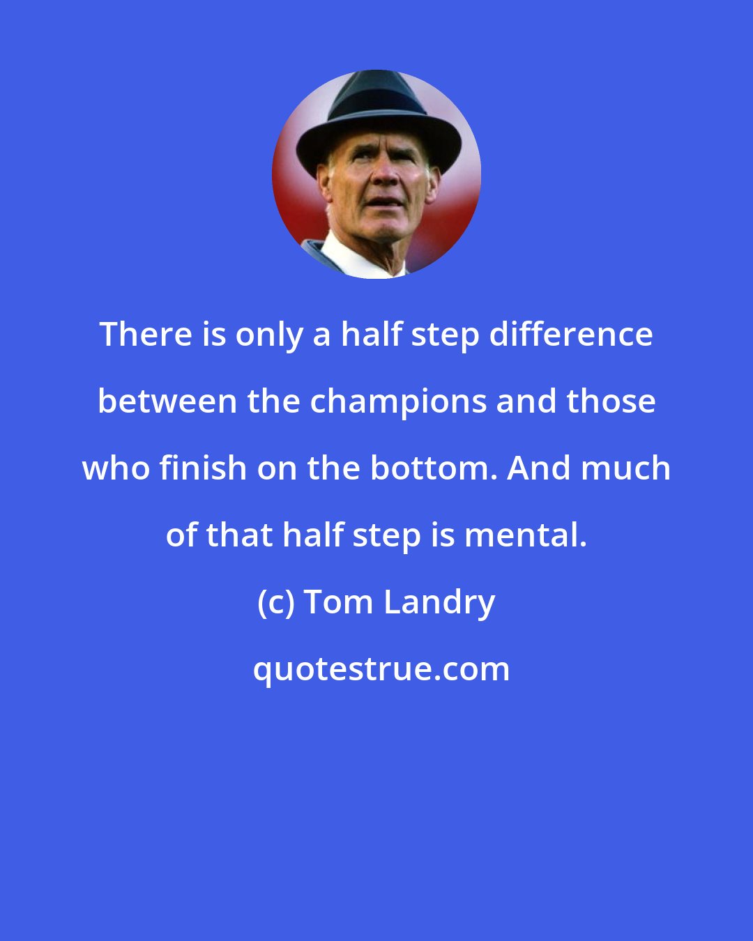 Tom Landry: There is only a half step difference between the champions and those who finish on the bottom. And much of that half step is mental.