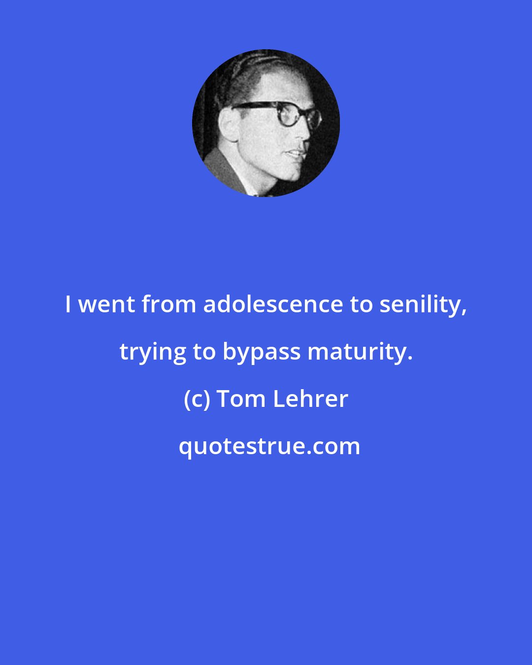 Tom Lehrer: I went from adolescence to senility, trying to bypass maturity.