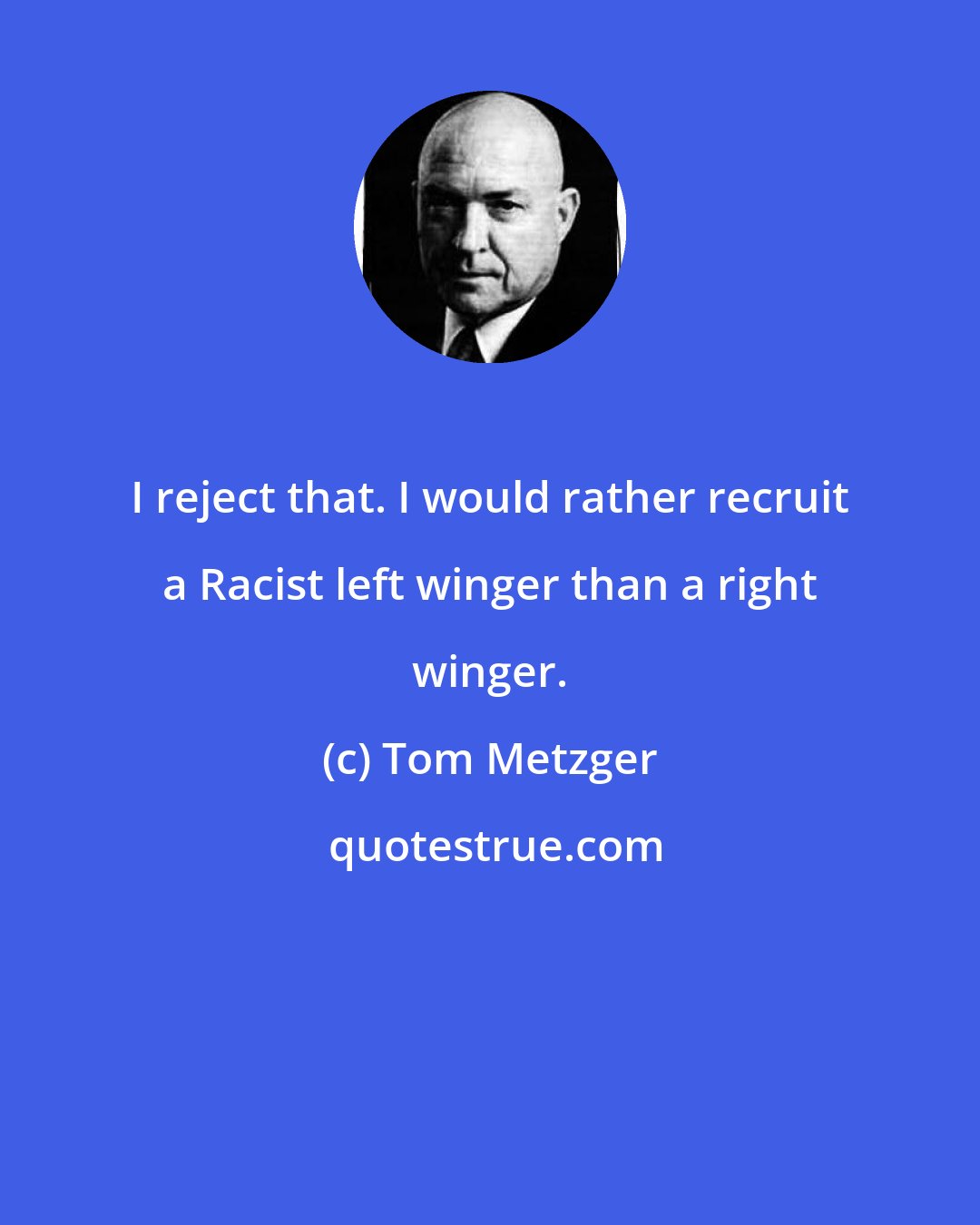 Tom Metzger: I reject that. I would rather recruit a Racist left winger than a right winger.