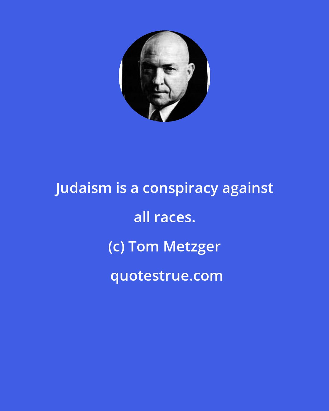 Tom Metzger: Judaism is a conspiracy against all races.