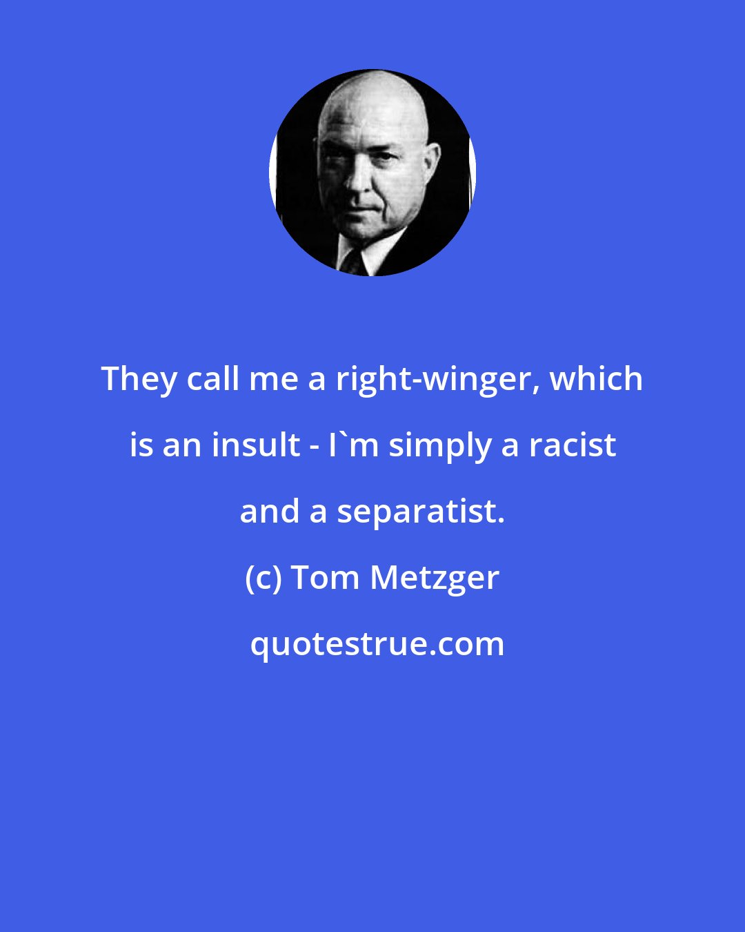 Tom Metzger: They call me a right-winger, which is an insult - I'm simply a racist and a separatist.