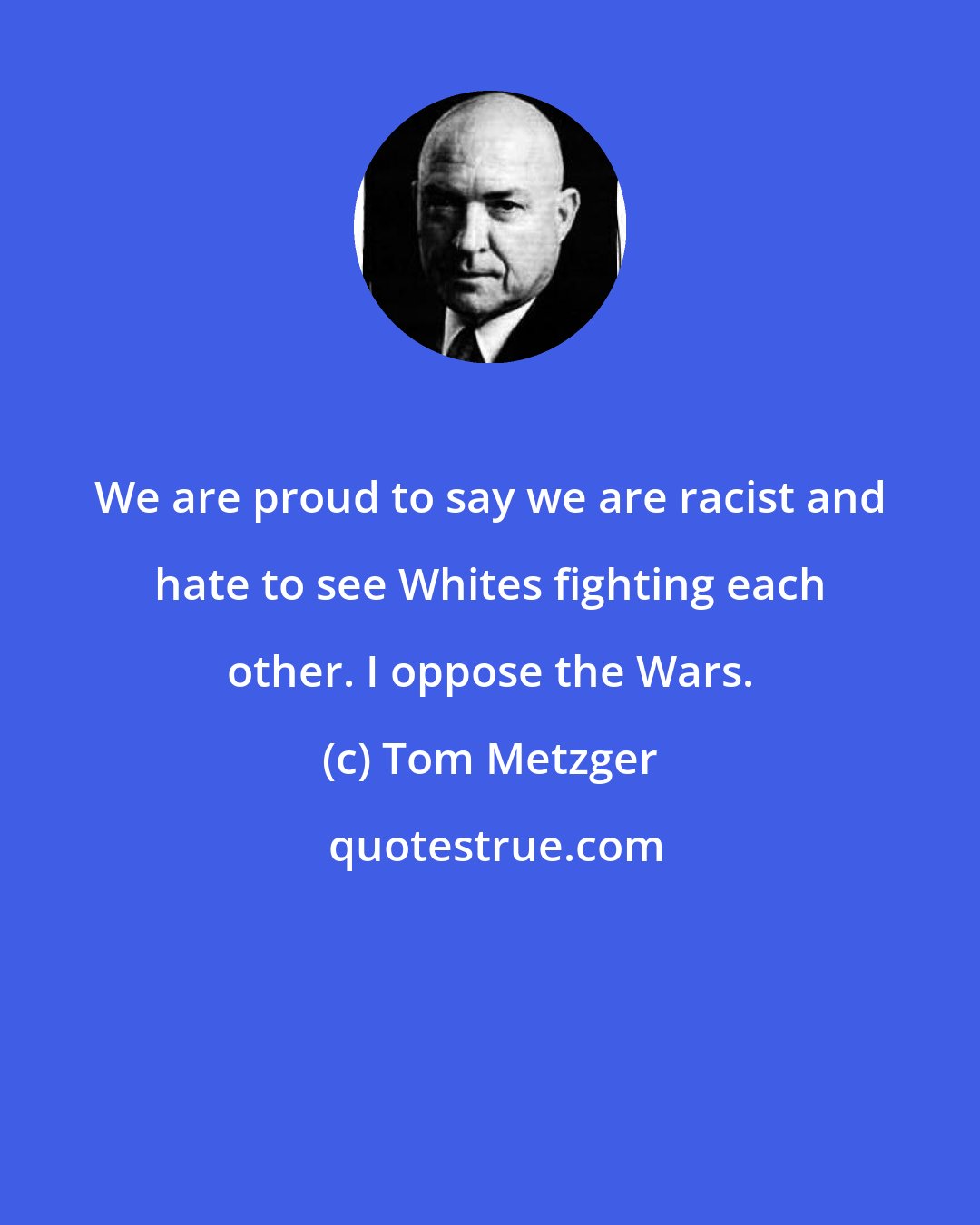 Tom Metzger: We are proud to say we are racist and hate to see Whites fighting each other. I oppose the Wars.