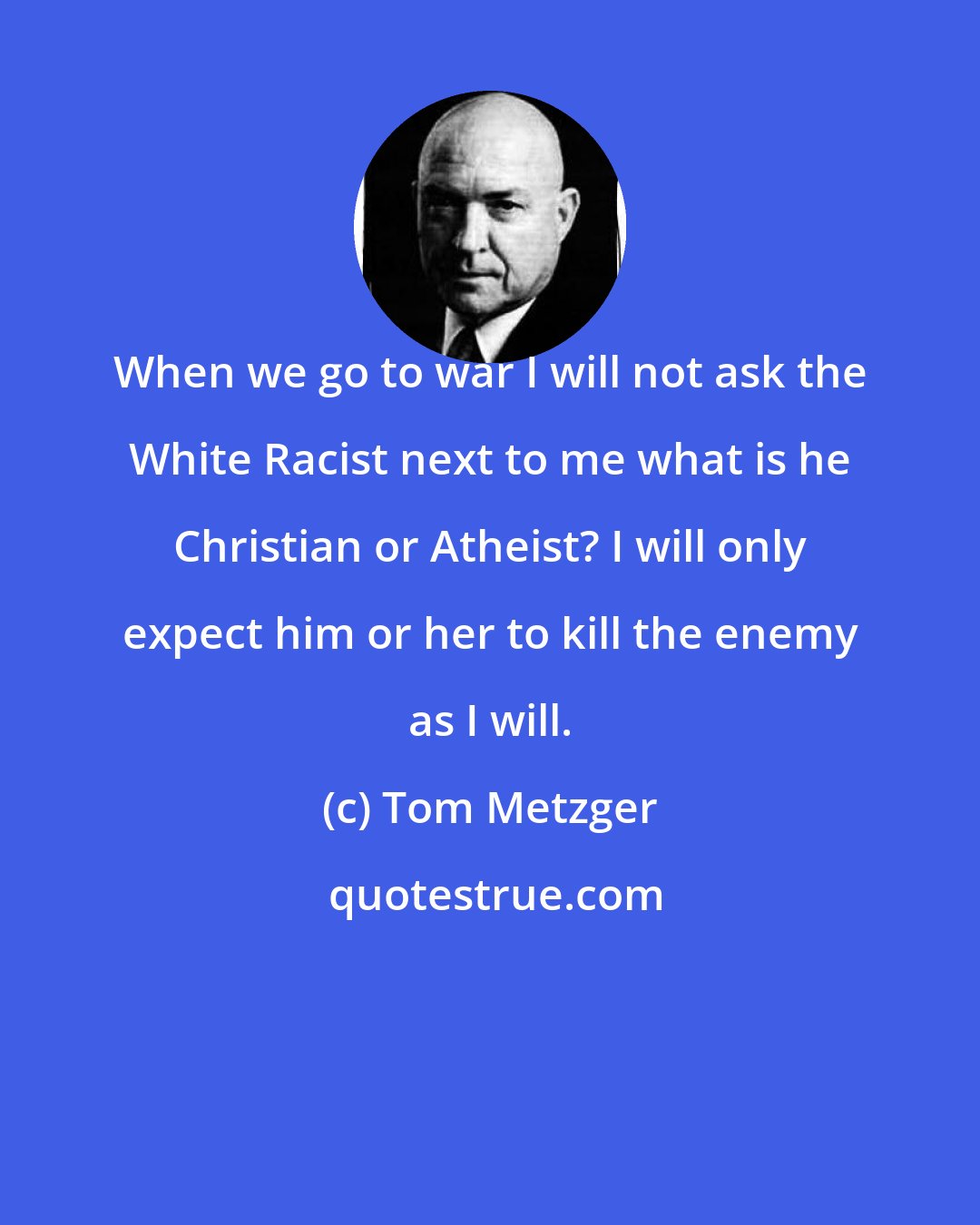 Tom Metzger: When we go to war I will not ask the White Racist next to me what is he Christian or Atheist? I will only expect him or her to kill the enemy as I will.