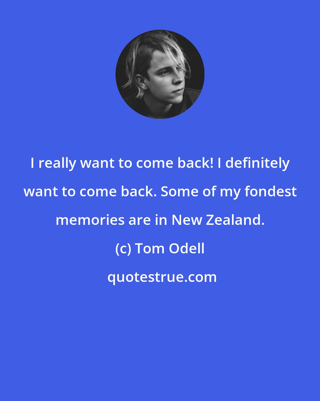 Tom Odell: I really want to come back! I definitely want to come back. Some of my fondest memories are in New Zealand.