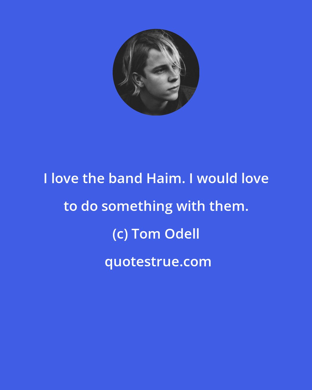 Tom Odell: I love the band Haim. I would love to do something with them.