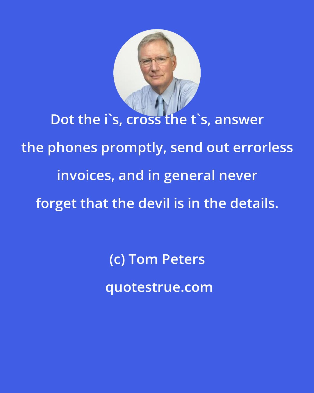 Tom Peters: Dot the i's, cross the t's, answer the phones promptly, send out errorless invoices, and in general never forget that the devil is in the details.