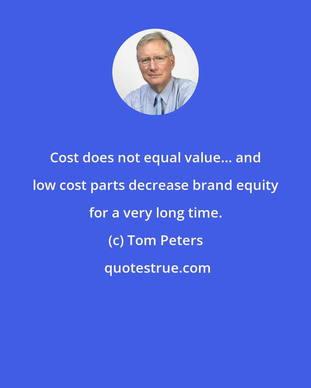 Tom Peters: Cost does not equal value... and low cost parts decrease brand equity for a very long time.