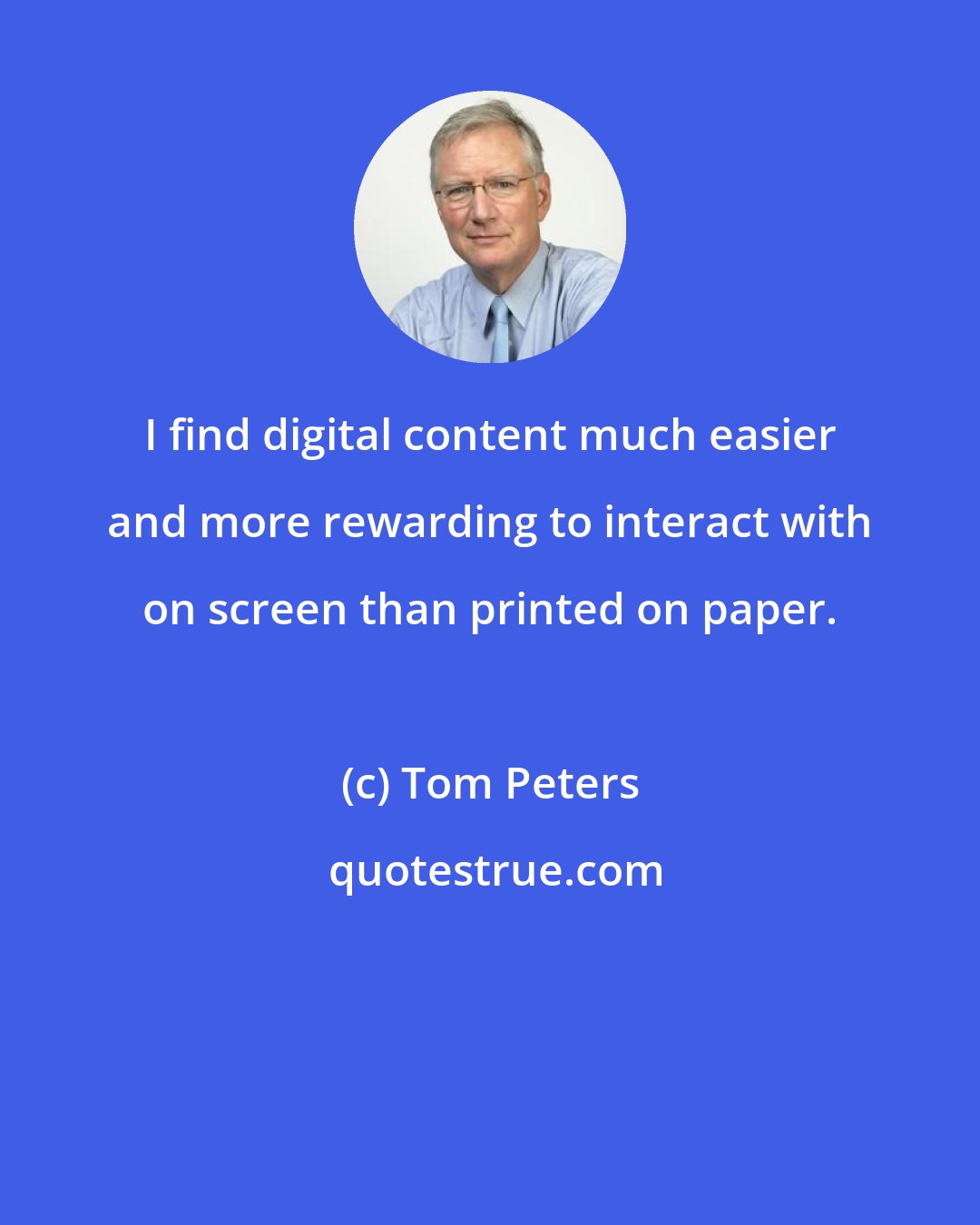 Tom Peters: I find digital content much easier and more rewarding to interact with on screen than printed on paper.