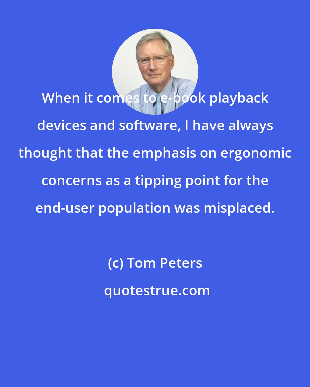 Tom Peters: When it comes to e-book playback devices and software, I have always thought that the emphasis on ergonomic concerns as a tipping point for the end-user population was misplaced.