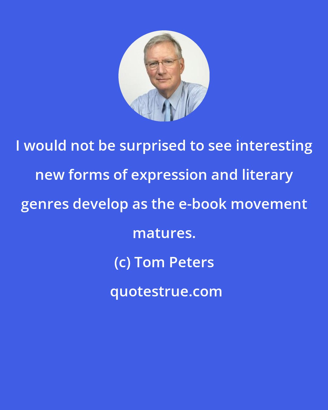 Tom Peters: I would not be surprised to see interesting new forms of expression and literary genres develop as the e-book movement matures.