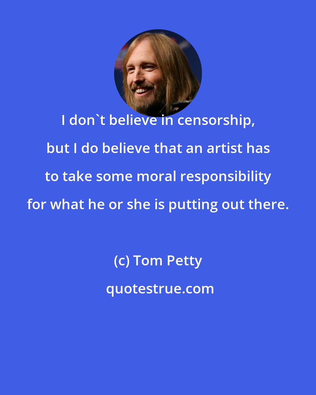 Tom Petty: I don't believe in censorship, but I do believe that an artist has to take some moral responsibility for what he or she is putting out there.