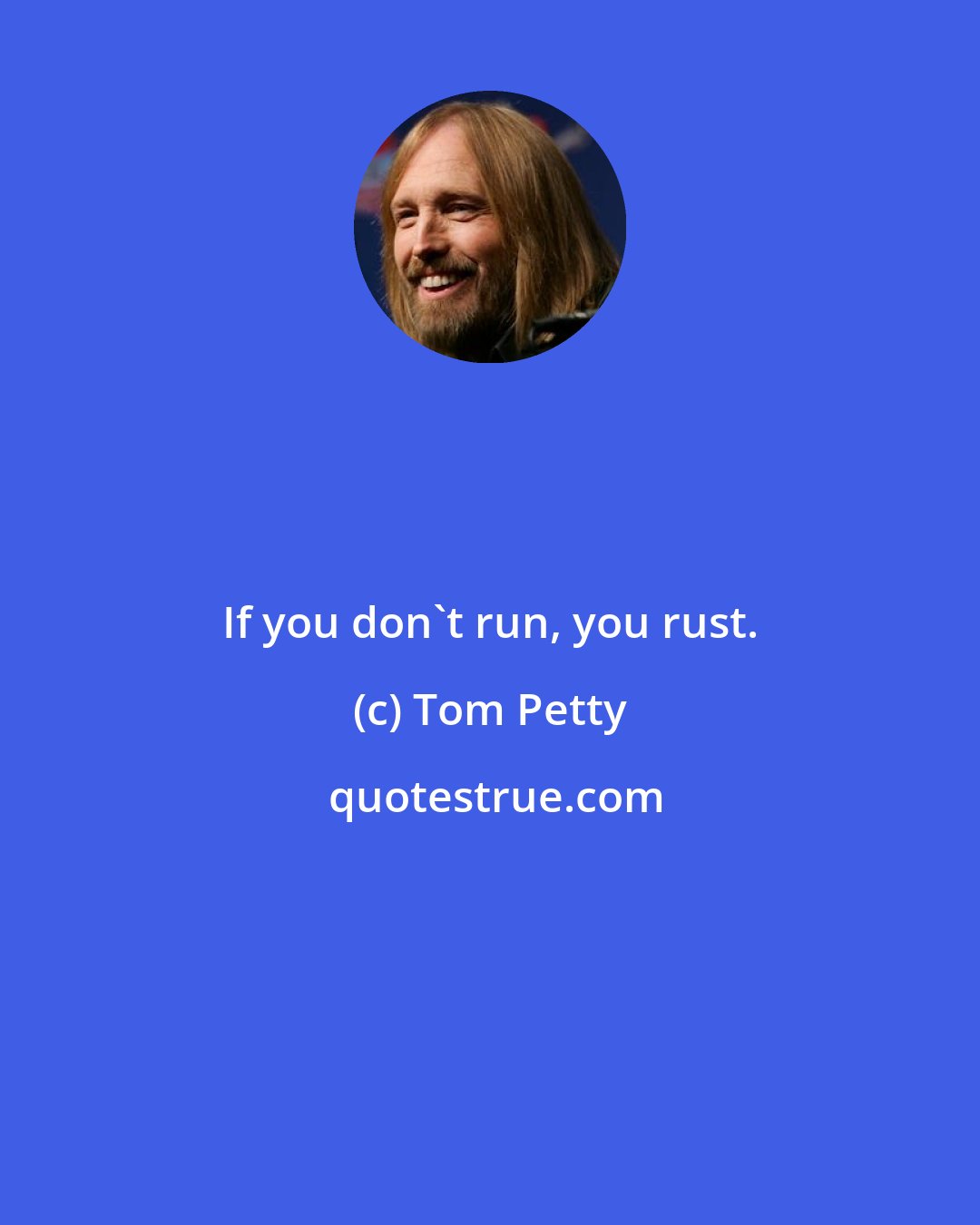 Tom Petty: If you don't run, you rust.