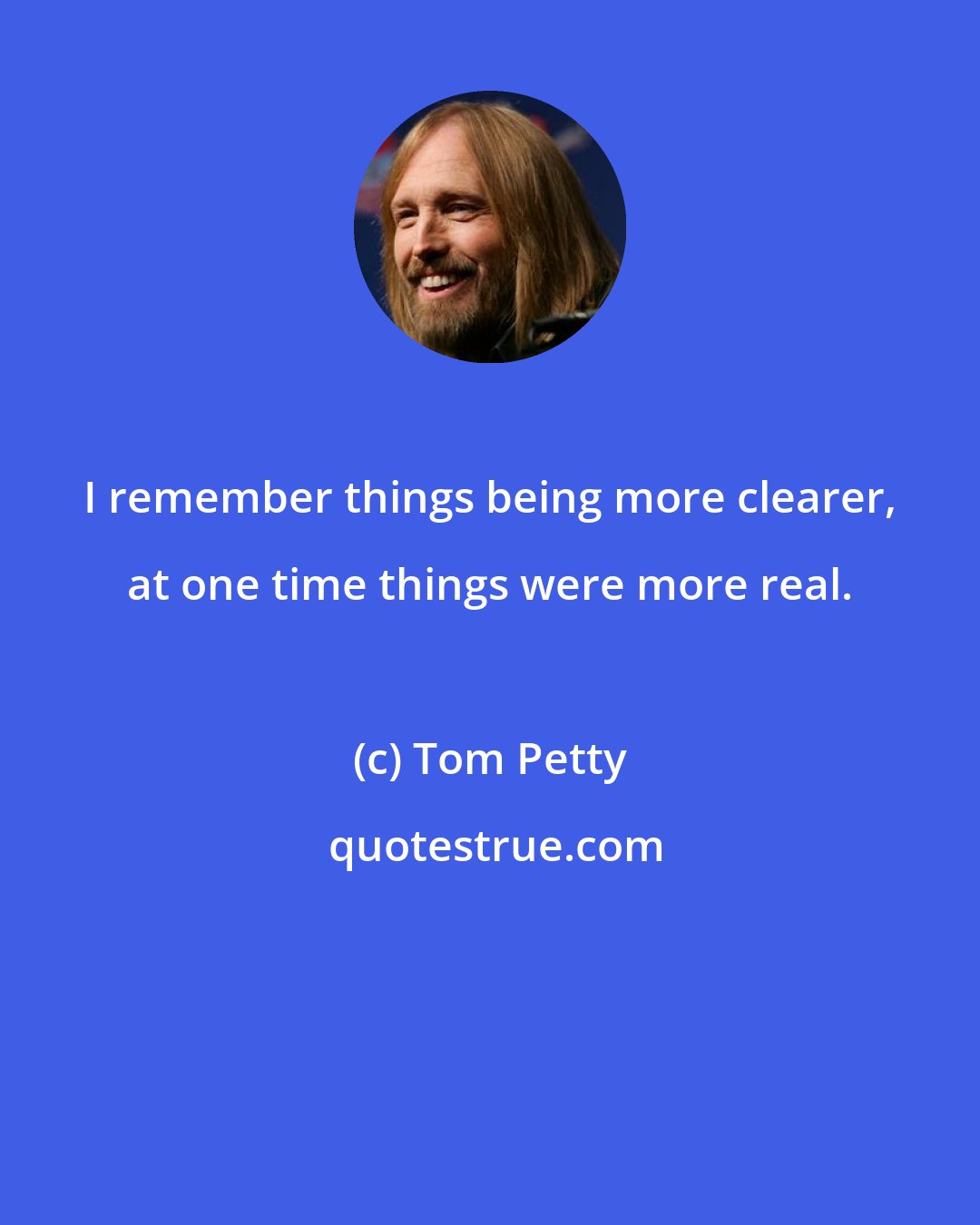 Tom Petty: I remember things being more clearer, at one time things were more real.