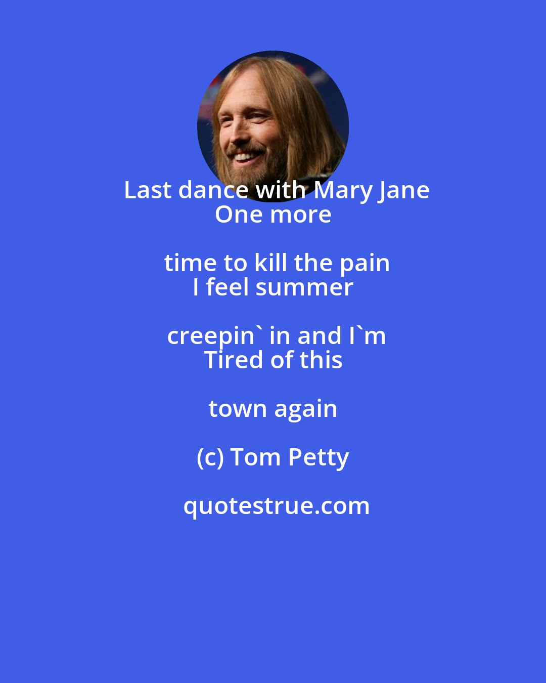 Tom Petty: Last dance with Mary Jane
 One more time to kill the pain
 I feel summer creepin' in and I'm
 Tired of this town again