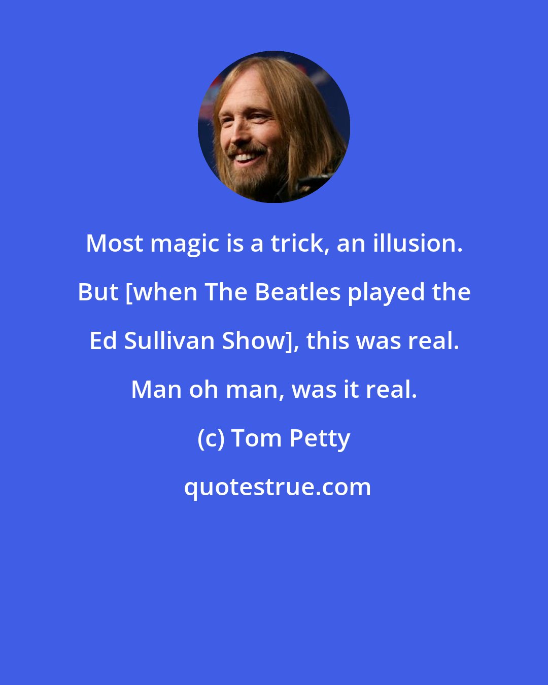 Tom Petty: Most magic is a trick, an illusion. But [when The Beatles played the Ed Sullivan Show], this was real. Man oh man, was it real.