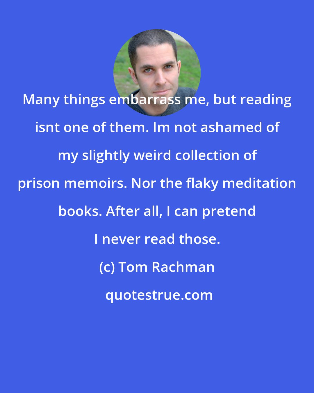 Tom Rachman: Many things embarrass me, but reading isnt one of them. Im not ashamed of my slightly weird collection of prison memoirs. Nor the flaky meditation books. After all, I can pretend I never read those.