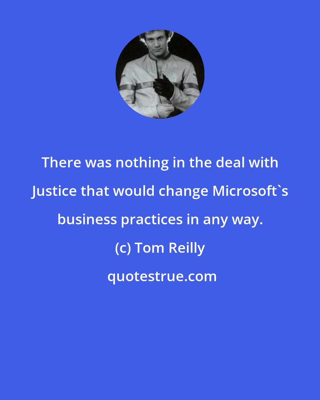 Tom Reilly: There was nothing in the deal with Justice that would change Microsoft's business practices in any way.