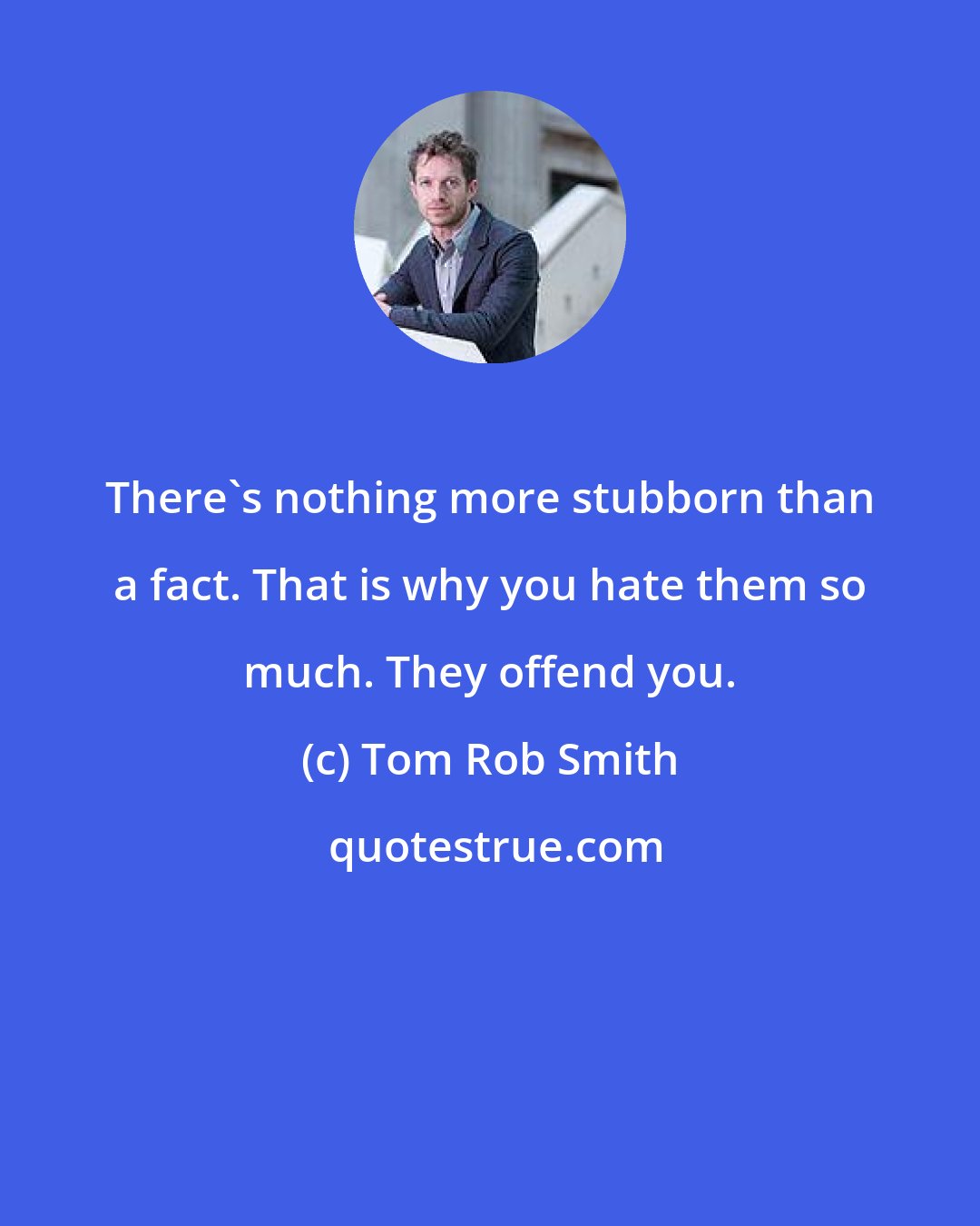 Tom Rob Smith: There's nothing more stubborn than a fact. That is why you hate them so much. They offend you.