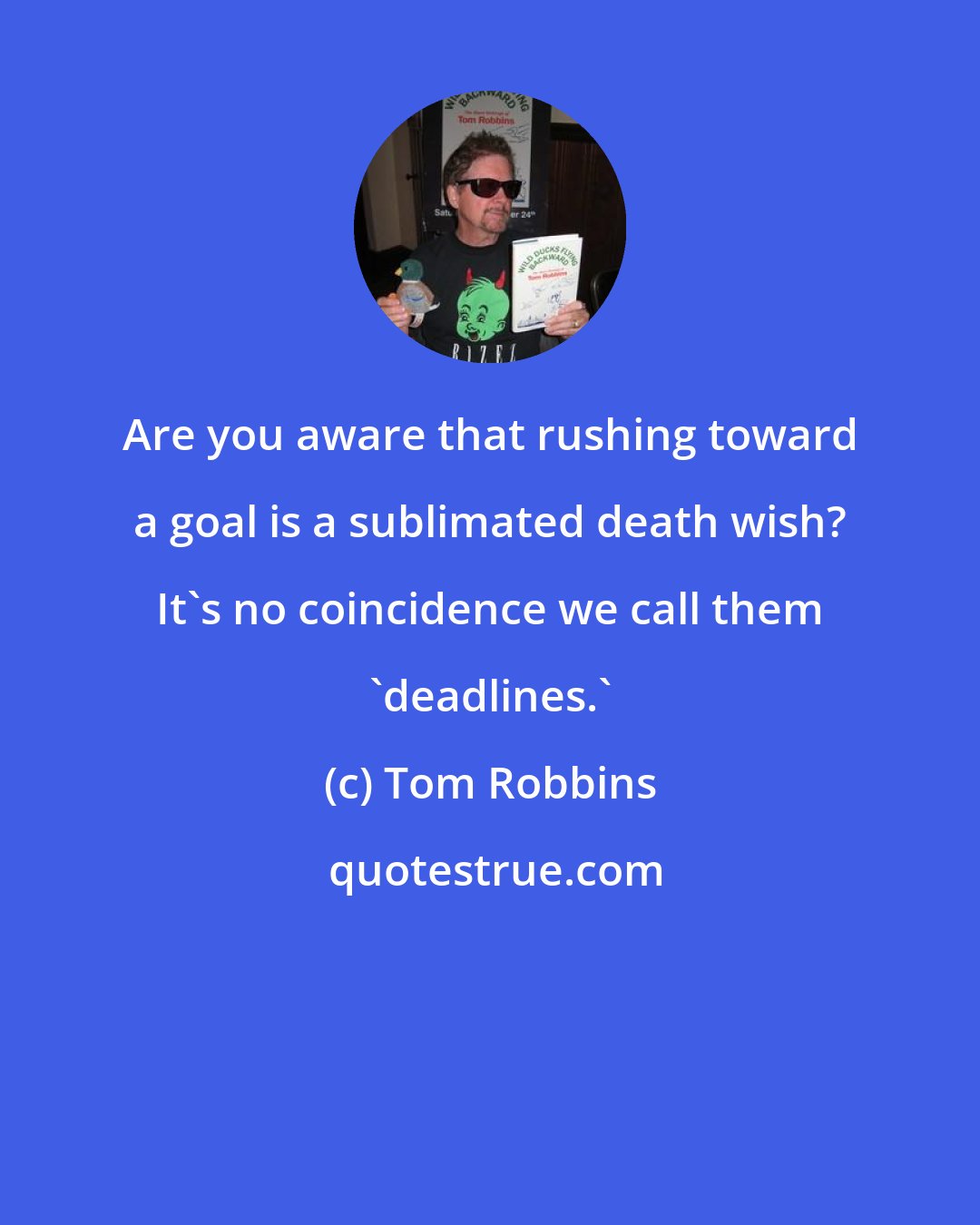 Tom Robbins: Are you aware that rushing toward a goal is a sublimated death wish? It's no coincidence we call them 'deadlines.'