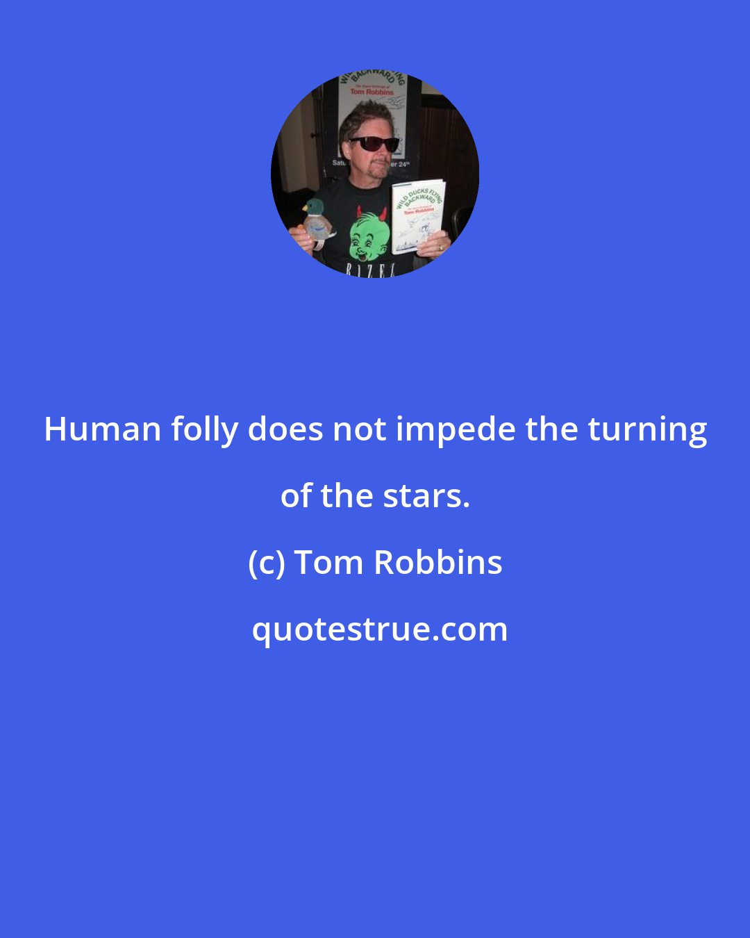 Tom Robbins: Human folly does not impede the turning of the stars.