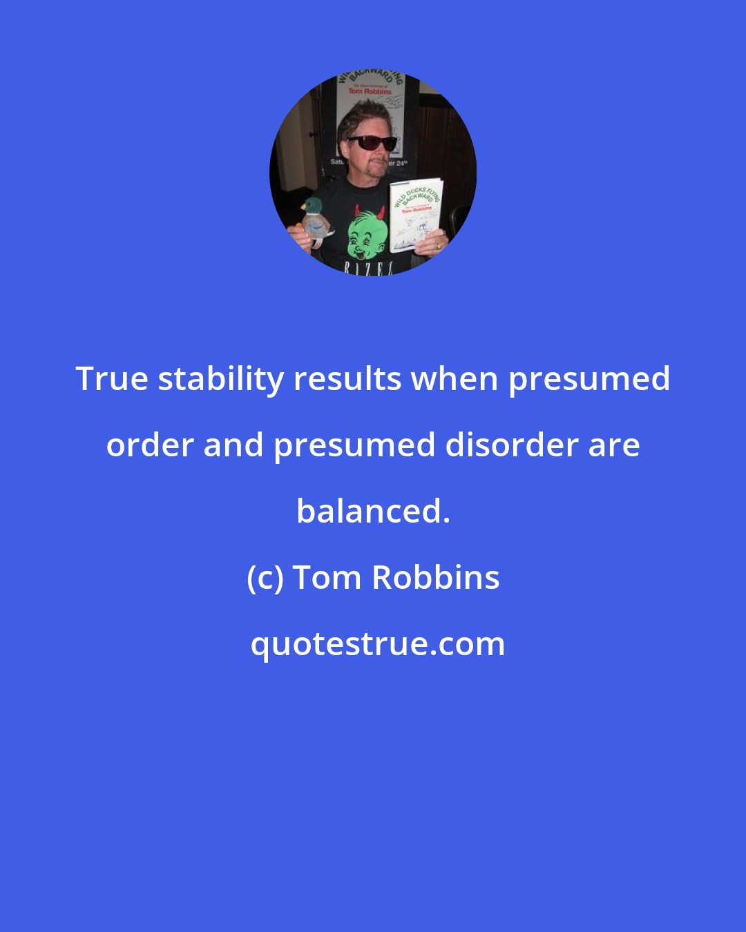 Tom Robbins: True stability results when presumed order and presumed disorder are balanced.