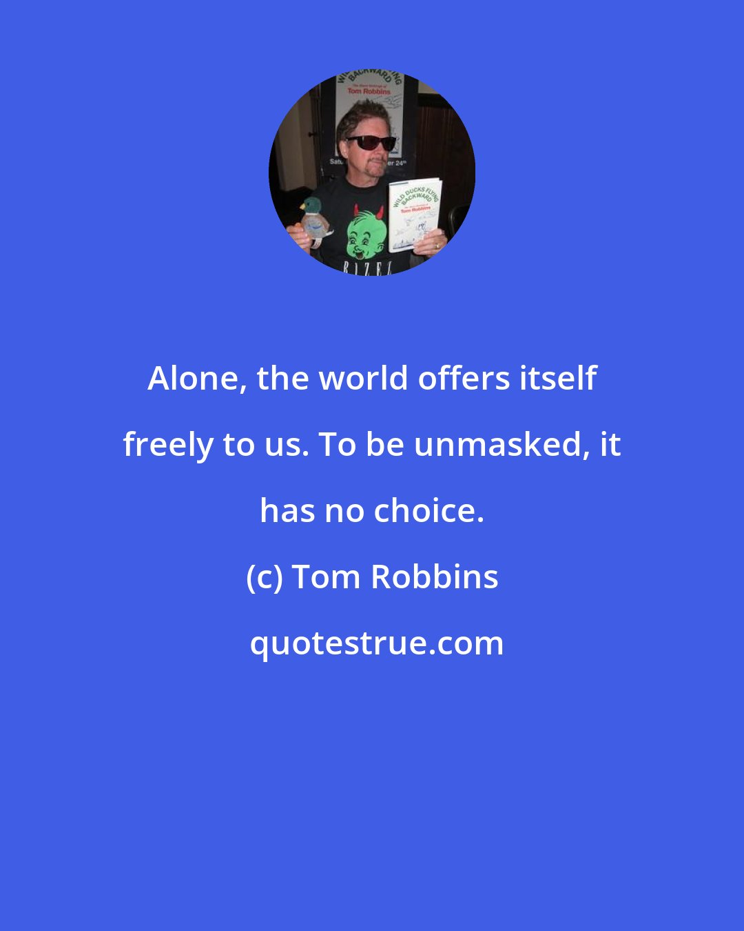 Tom Robbins: Alone, the world offers itself freely to us. To be unmasked, it has no choice.