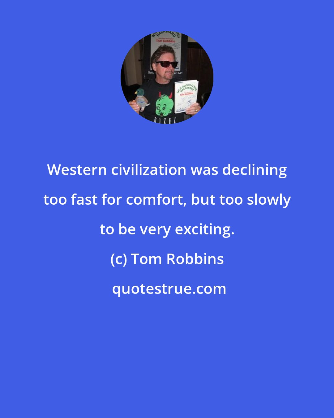 Tom Robbins: Western civilization was declining too fast for comfort, but too slowly to be very exciting.