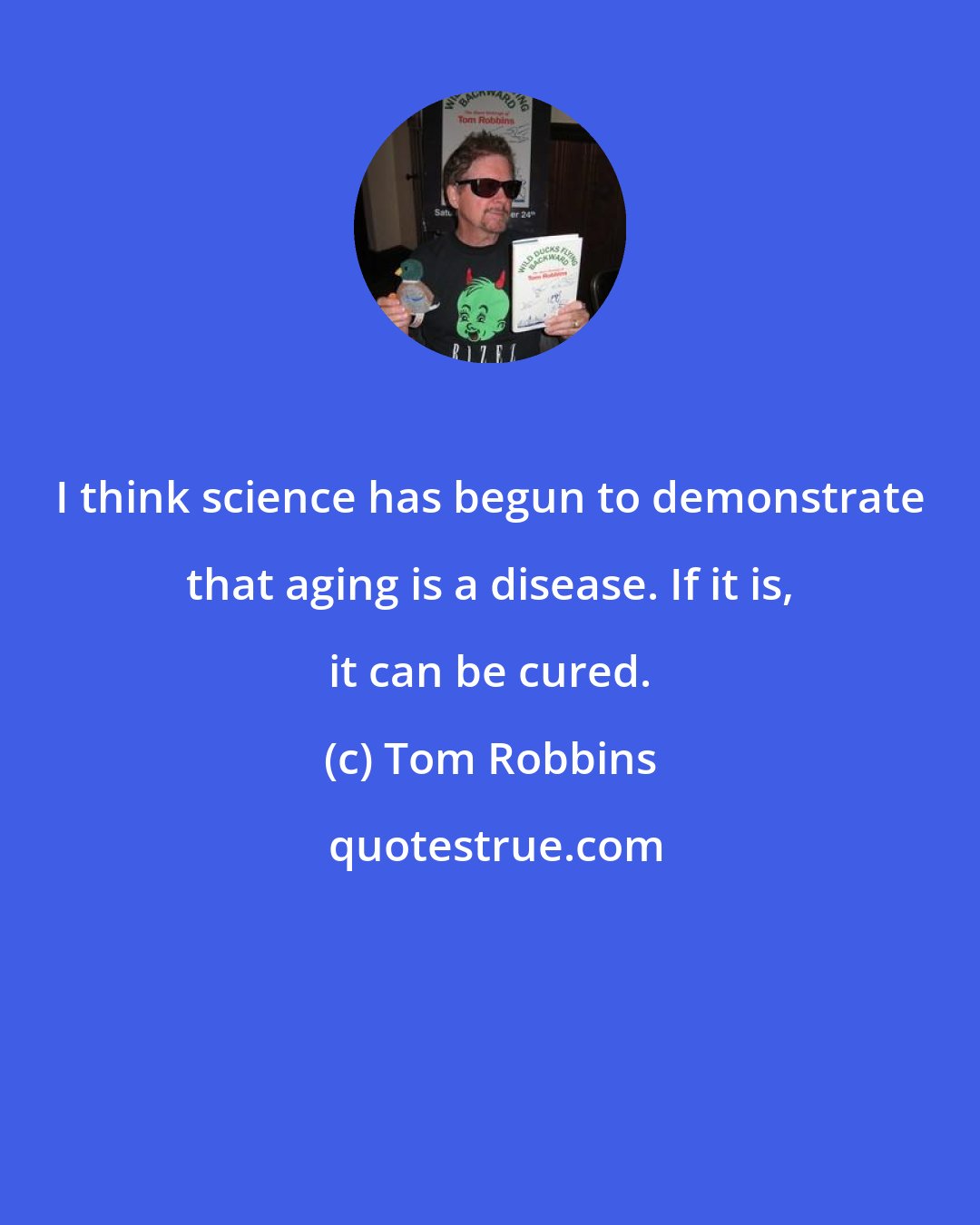 Tom Robbins: I think science has begun to demonstrate that aging is a disease. If it is, it can be cured.