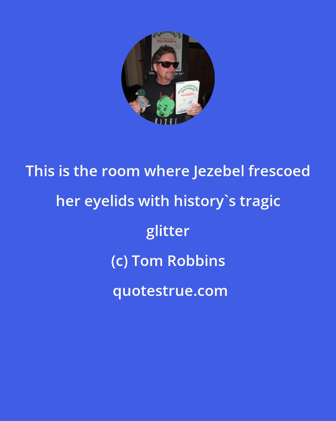 Tom Robbins: This is the room where Jezebel frescoed her eyelids with history's tragic glitter