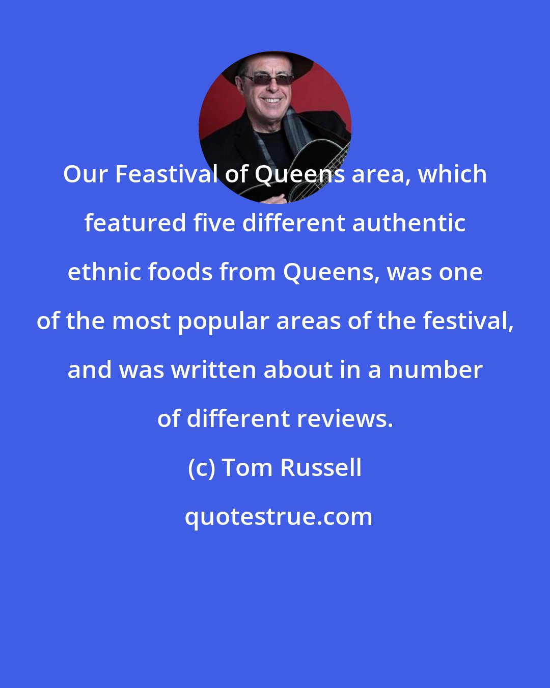 Tom Russell: Our Feastival of Queens area, which featured five different authentic ethnic foods from Queens, was one of the most popular areas of the festival, and was written about in a number of different reviews.