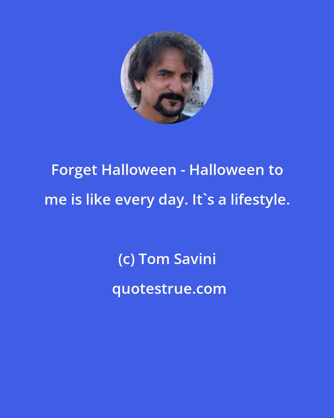 Tom Savini: Forget Halloween - Halloween to me is like every day. It's a lifestyle.