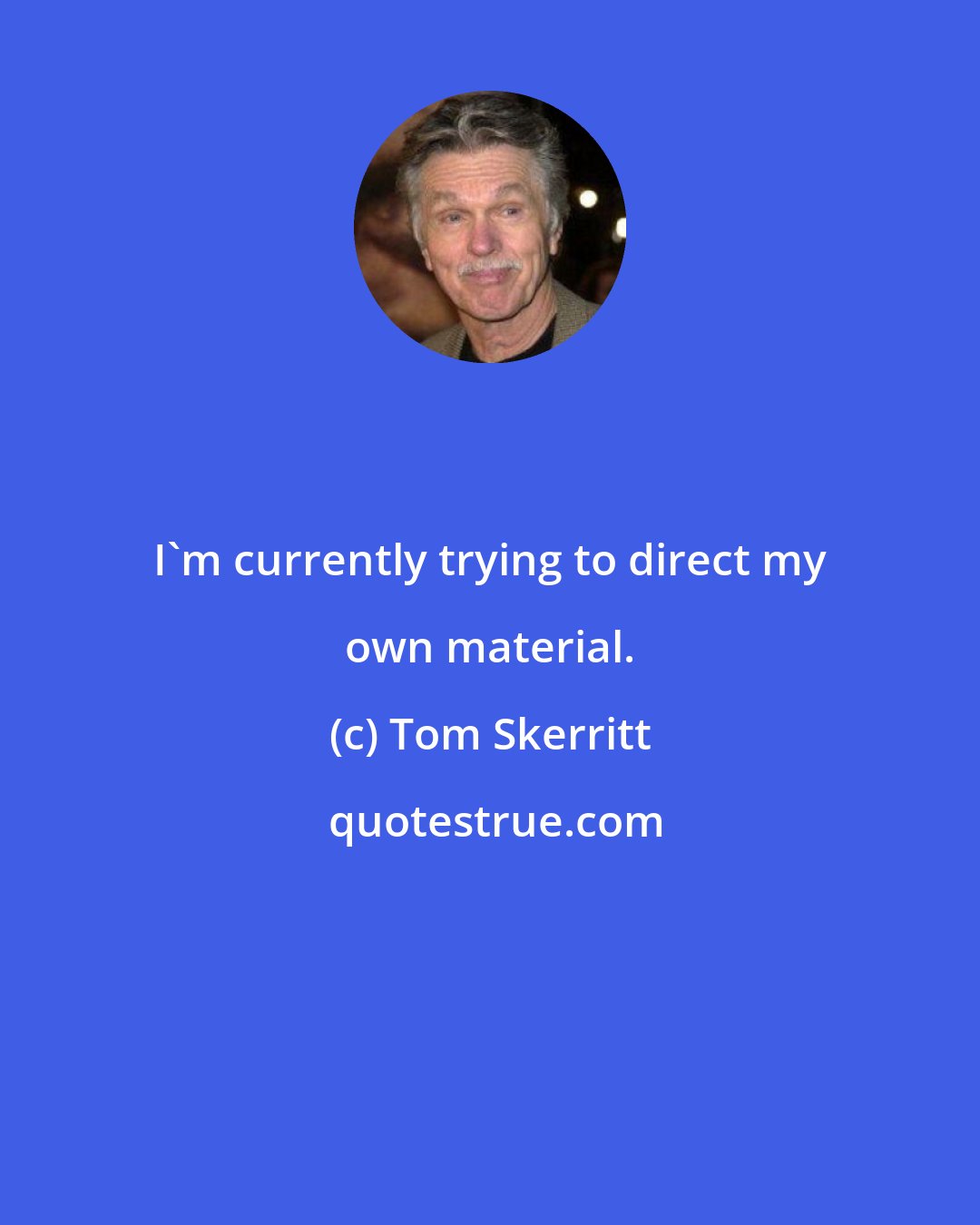 Tom Skerritt: I'm currently trying to direct my own material.