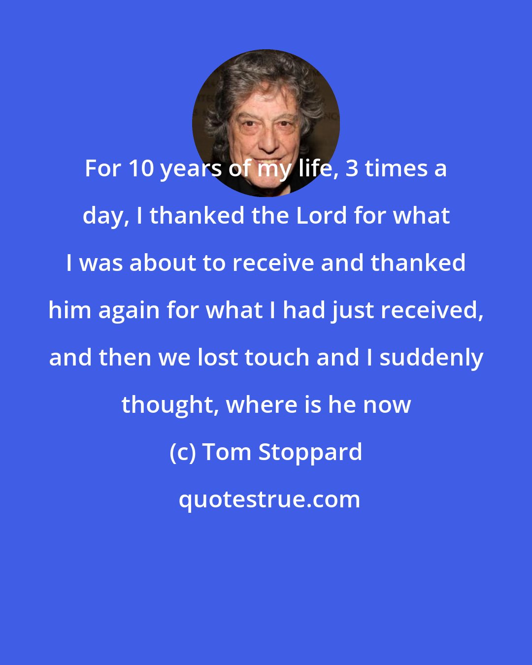 Tom Stoppard: For 10 years of my life, 3 times a day, I thanked the Lord for what I was about to receive and thanked him again for what I had just received, and then we lost touch and I suddenly thought, where is he now