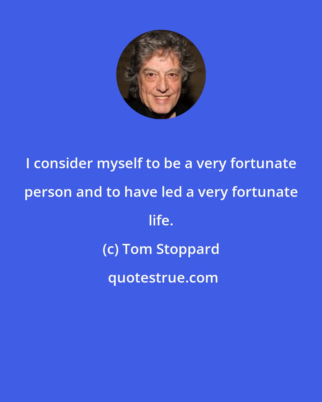 Tom Stoppard: I consider myself to be a very fortunate person and to have led a very fortunate life.