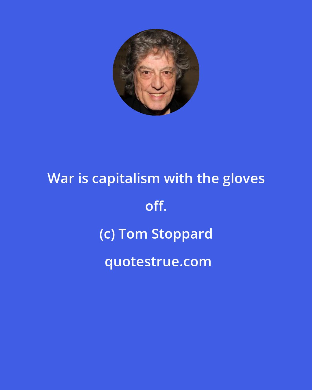 Tom Stoppard: War is capitalism with the gloves off.