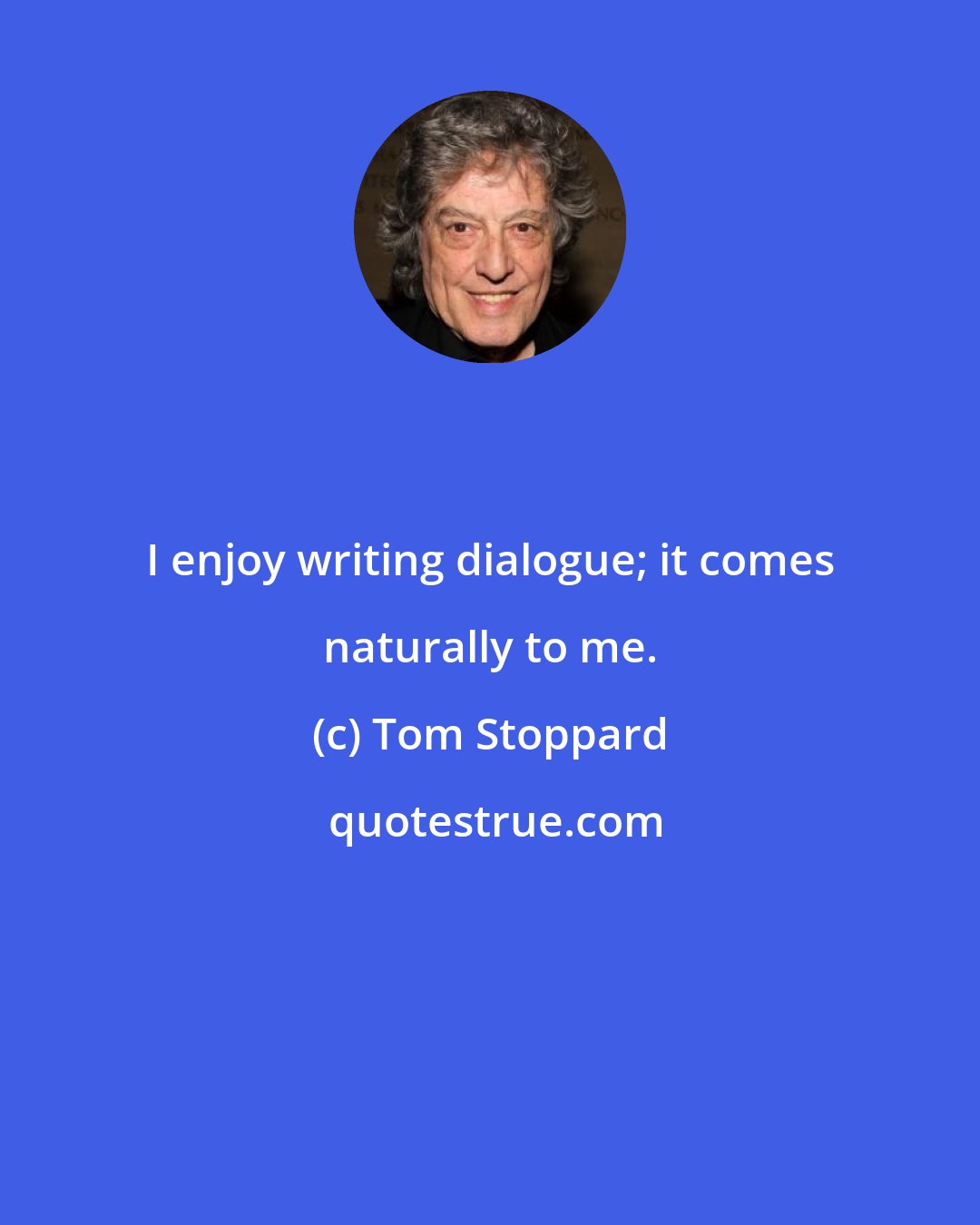 Tom Stoppard: I enjoy writing dialogue; it comes naturally to me.