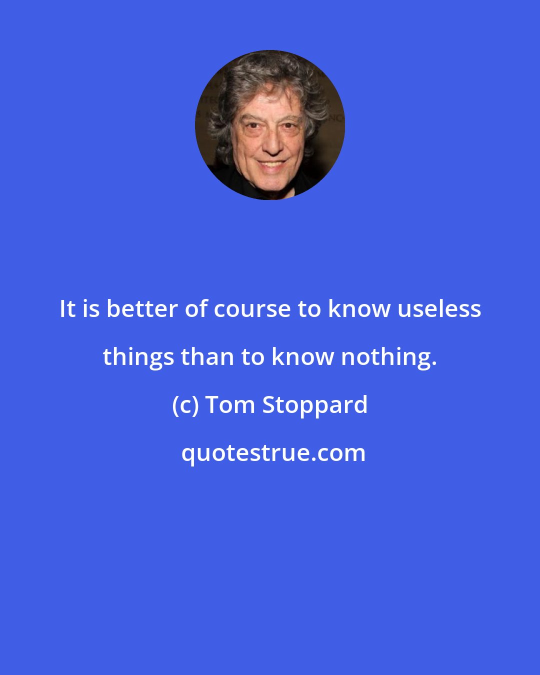 Tom Stoppard: It is better of course to know useless things than to know nothing.