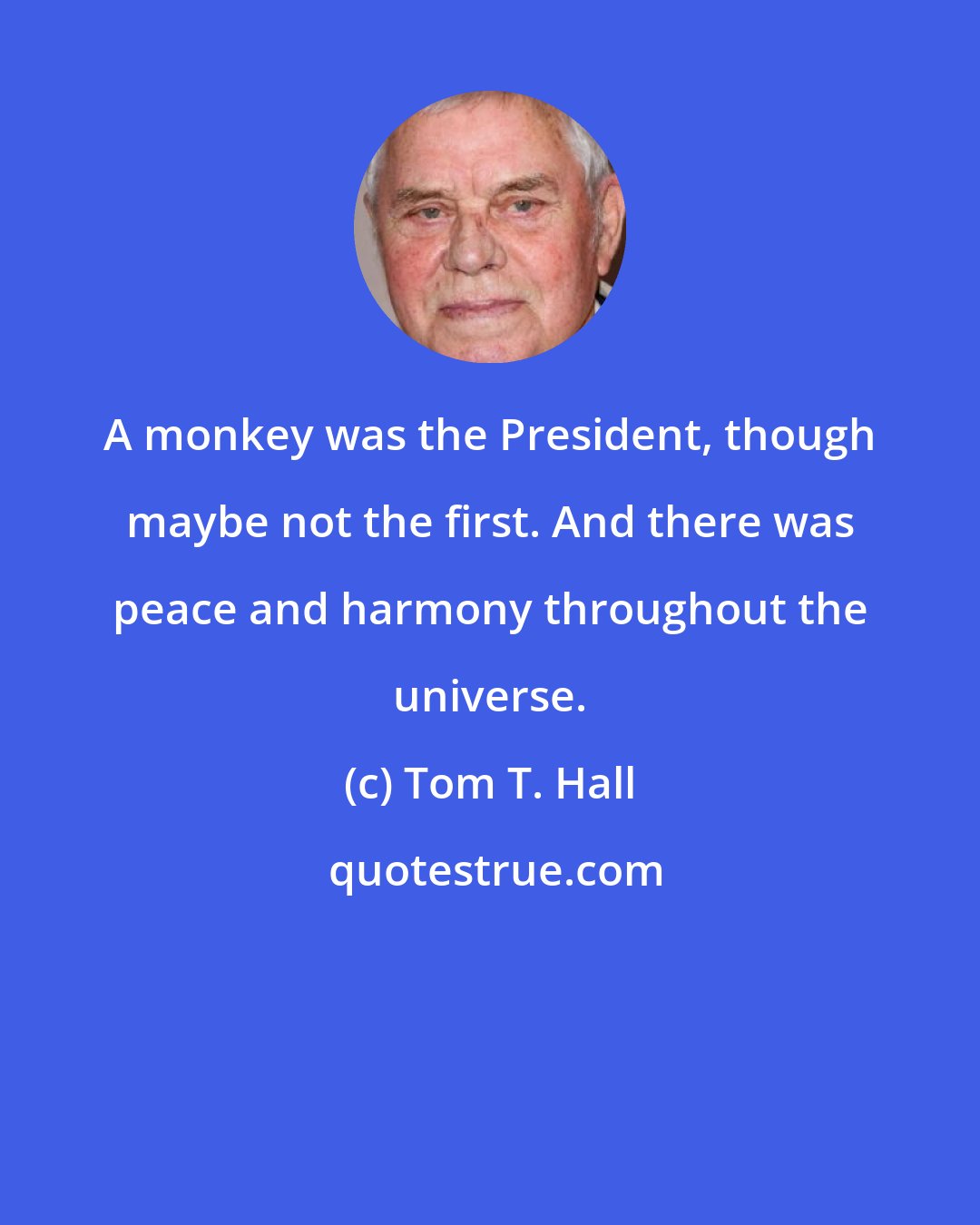 Tom T. Hall: A monkey was the President, though maybe not the first. And there was peace and harmony throughout the universe.