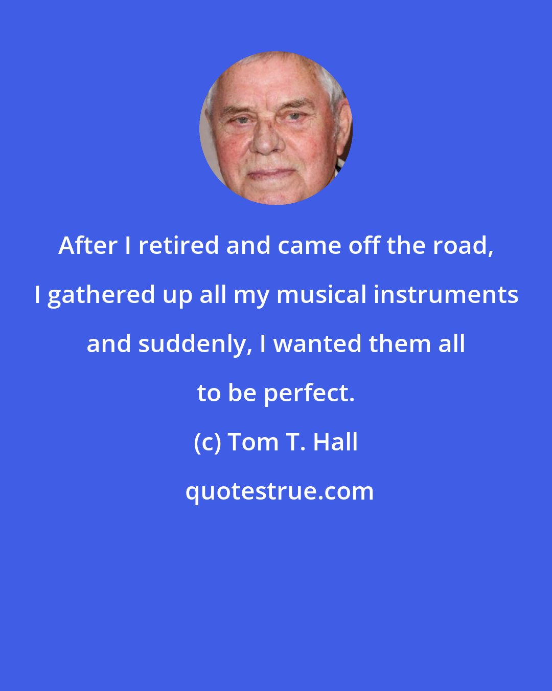 Tom T. Hall: After I retired and came off the road, I gathered up all my musical instruments and suddenly, I wanted them all to be perfect.