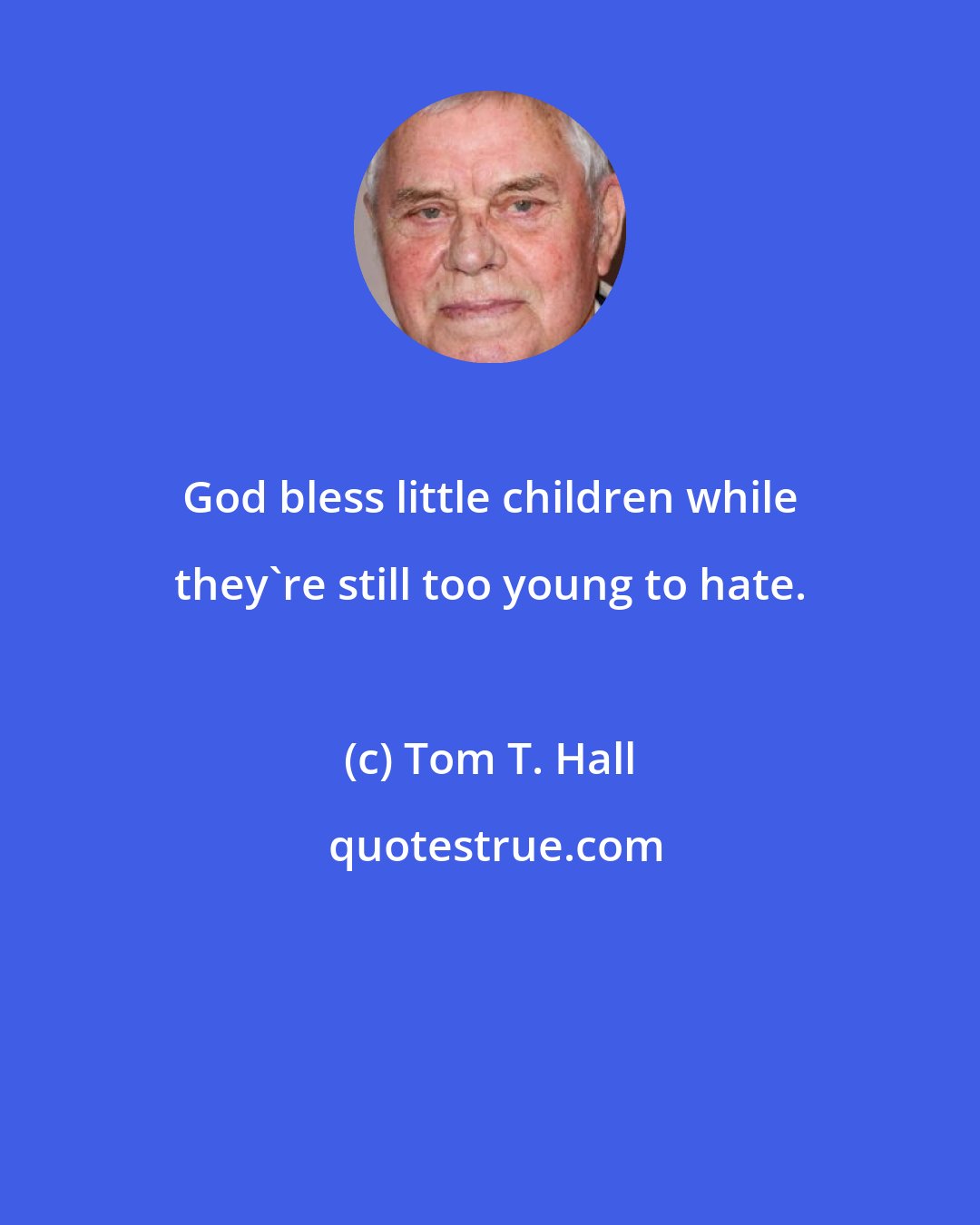 Tom T. Hall: God bless little children while they're still too young to hate.