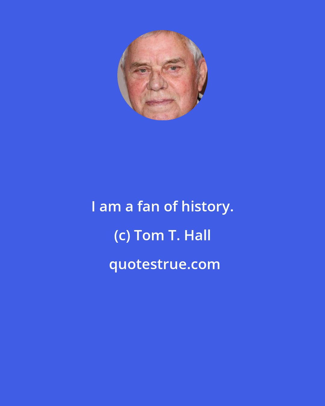 Tom T. Hall: I am a fan of history.