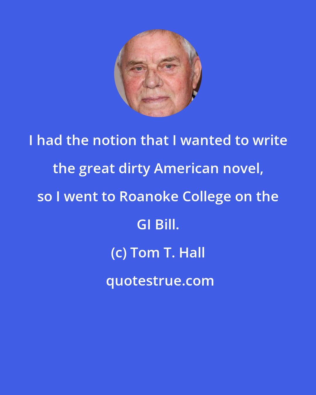 Tom T. Hall: I had the notion that I wanted to write the great dirty American novel, so I went to Roanoke College on the GI Bill.