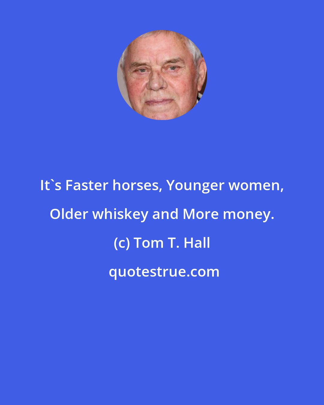 Tom T. Hall: It's Faster horses, Younger women, Older whiskey and More money.